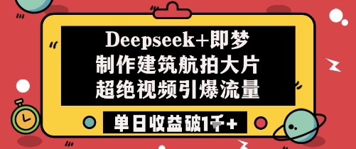 Deepseek+即梦打造建筑航拍大片 超强视频引流单日收益突破1000+-北漠网络