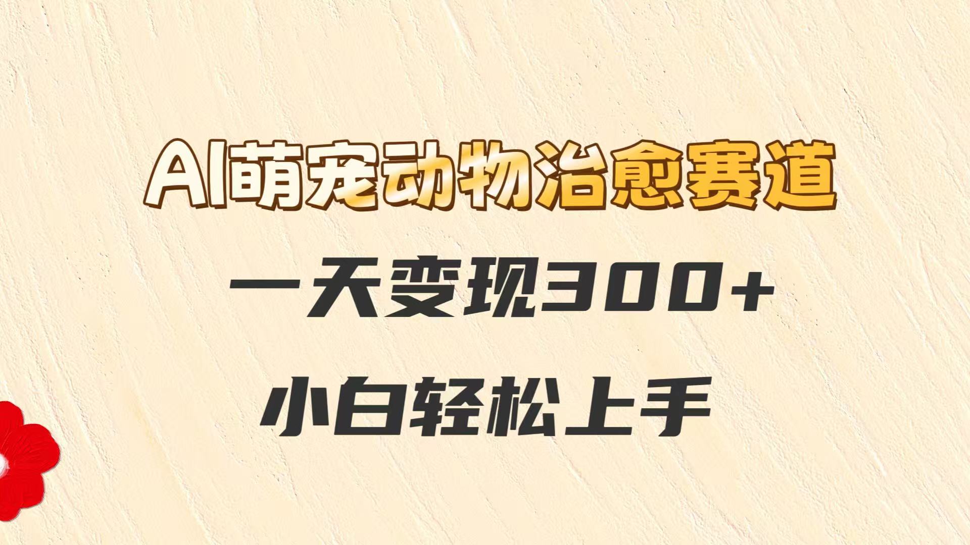 AI萌宠动物治愈赛道：新手如何日赚300+轻松实现变现-北漠网络