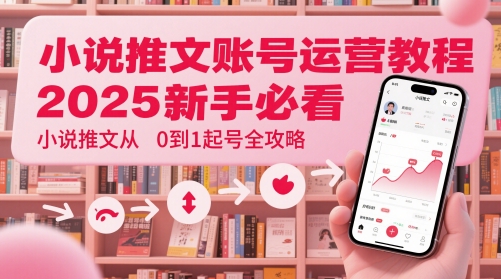 2025新手必读：小说推文账号运营全攻略，从零基础到成功起号技巧-北漠网络