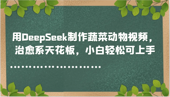 使用DeepSeek轻松制作治愈系蔬菜动物视频，新手也能迅速上手！-北漠网络
