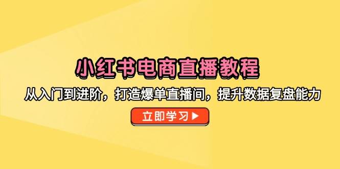 小红书电商直播全面教程：从入门到进阶，打造高效直播间与提升数据分析能力-北漠网络