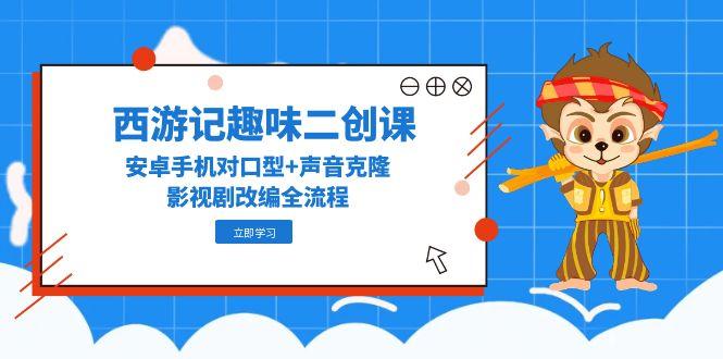 《西游记趣味二次创作课程：安卓手机对口型与声音克隆全流程影视剧改编》-北漠网络