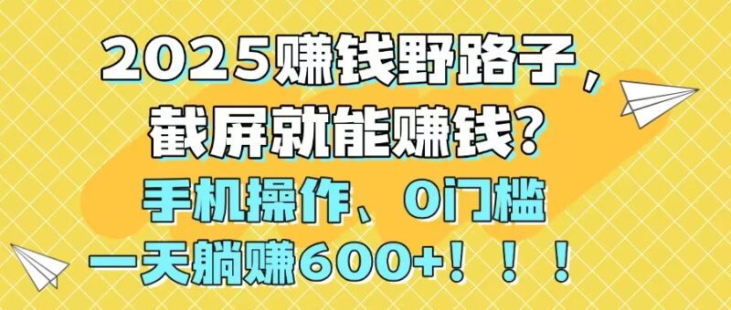 2025年零门槛手机赚钱方法，截屏轻松日赚600+，新型赚钱野路子揭秘！-北漠网络