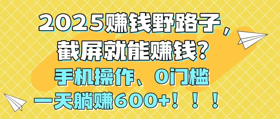 2025年零门槛手机赚钱方法，截屏轻松日赚600+，新型赚钱野路子揭秘！-北漠网络