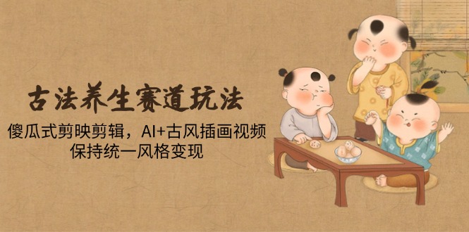 古法养生视频制作：傻瓜式剪映与AI古风插画统一风格变现技巧-北漠网络