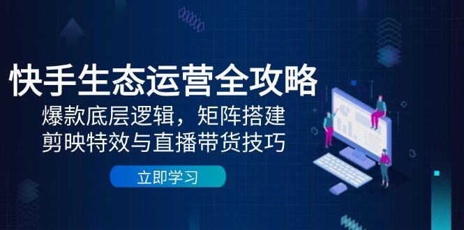 快手生态运营全攻略：揭示爆款逻辑、矩阵搭建、剪映特效与直播带货技巧-北漠网络