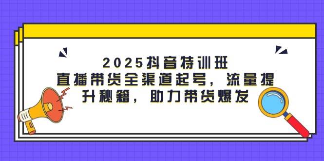 2025年抖音直播带货特训班：全渠道起号与流量提升秘籍，助你实现带货爆发-北漠网络