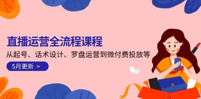 全面直播运营课程更新（2023年5月）：涵盖起号、话术设计、罗盘运营及微付费投放等全流程技巧-北漠网络
