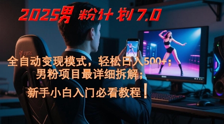 2025男粉计划7.0：全自动变现模式，轻松实现日入5000+，新手必备课程指南-北漠网络