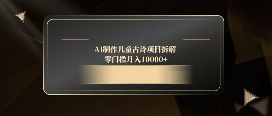 AI儿童古诗创作项目拆解：零门槛轻松月入万元以上-北漠网络