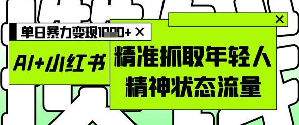 AI与小红书图文结合，精准捕捉年轻人心理，助力单日高效变现！-北漠网络