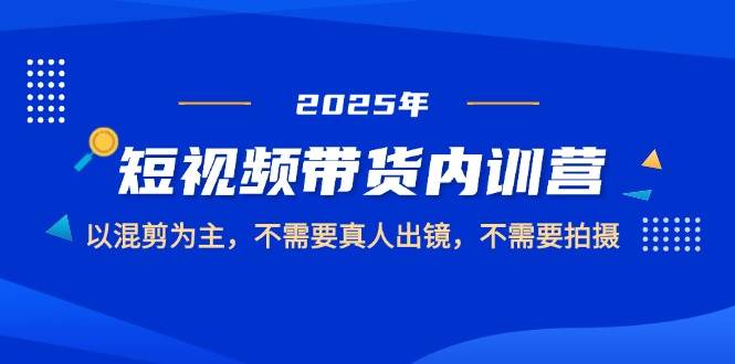2025年短视频带货内训营：专注混剪，无需真人出镜与拍摄-北漠网络
