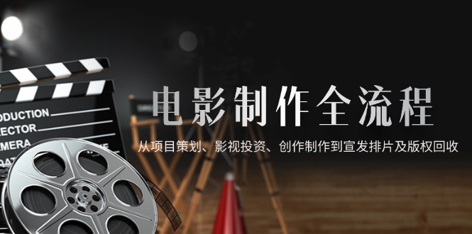 电影制作全流程：从项目策划、融资投资、创作制作到宣传发行及版权收益-北漠网络