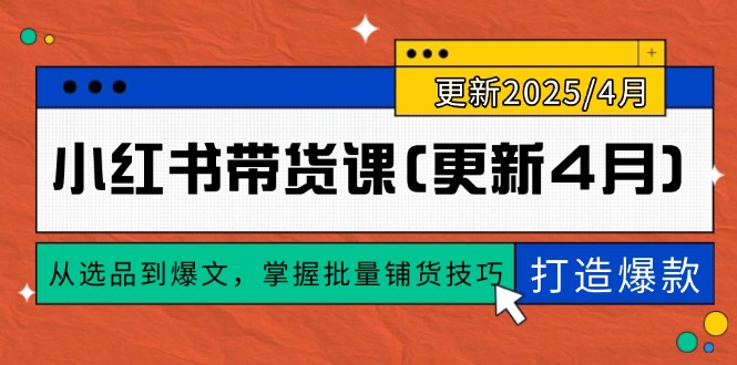 小红书带货课程（4月更新）：全面掌握选品与爆文技巧，轻松实现0到1的爆款打造与批量铺货-北漠网络