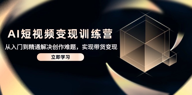 AI短视频变现训练营：从入门到精通，轻松解决创作难题，快速实现带货盈利-北漠网络