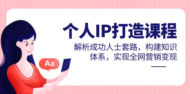 个人IP打造课程：揭秘成功人士的策略，构建知识体系，实现全网营销盈利-北漠网络
