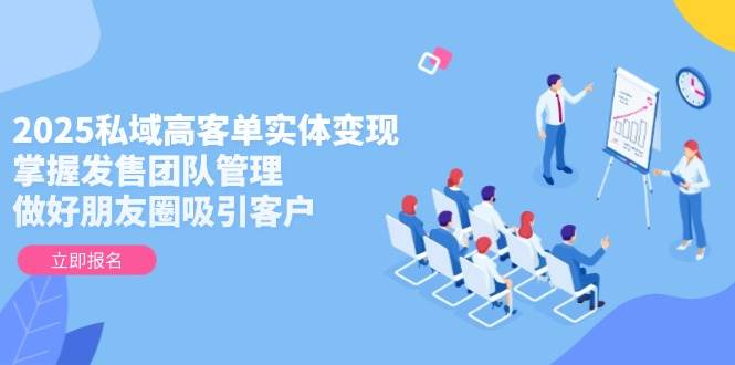 2025年私域高客单实体变现秘籍：有效管理发售团队，提升朋友圈客户吸引力-北漠网络