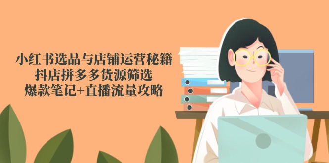 小红书选品与店铺运营全攻略：抖店和拼多多货源筛选技巧，打造爆款笔记与直播流量秘籍-北漠网络