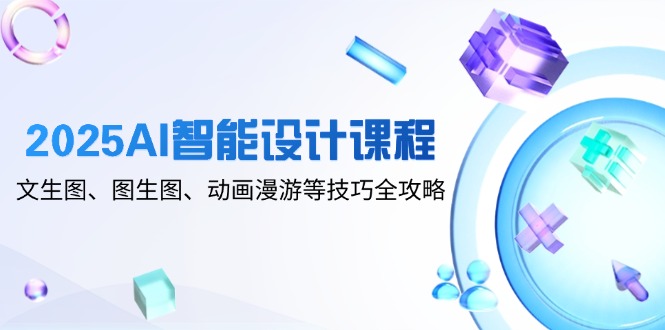 2025年AI智能设计课程攻略：文生图、图生图与动画漫游技巧全面解析-北漠网络