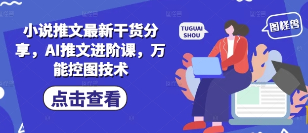最新小说推文干货分享：AI推文进阶课程与万能控图技巧教程-北漠网络