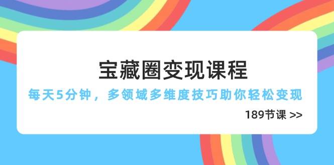 宝藏圈变现课程：五分钟轻松掌握189节多领域多维度技巧，助你快速盈利-北漠网络