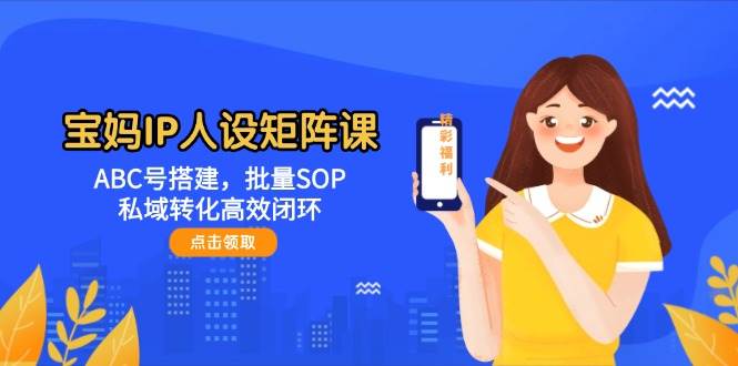 宝妈IP人设矩阵课程：构建ABC号，批量化SOP与高效私域转化闭环技巧-北漠网络