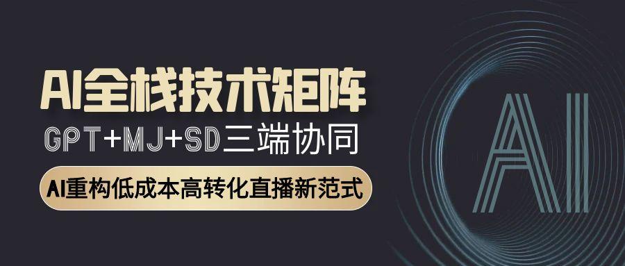 AI全栈技术矩阵：利用GPT、MJ与SD三大平台协同，实现低成本高转化的直播新模式-北漠网络