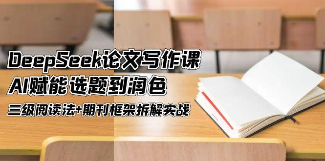 DeepSeek论文写作课程：AI助力从选题到润色，掌握三级阅读法与期刊框架拆解实战技巧-北漠网络
