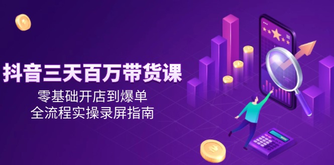 打造抖音三天百万带货课程：零基础开店至爆单的全流程实操视频教学-北漠网络