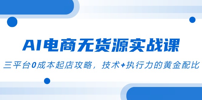AI电商无货源实战课程：三大平台零成本开店策略与技术执行力完美结合-北漠网络