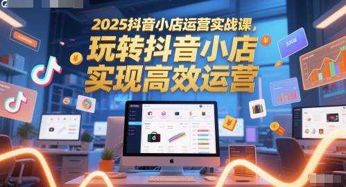 2025年抖音小店运营实战课程：掌握高效运营技巧，玩转抖音小店-北漠网络
