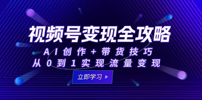 视频号变现完全指南：AI创作与带货技巧，助你从零起步实现流量盈利-北漠网络