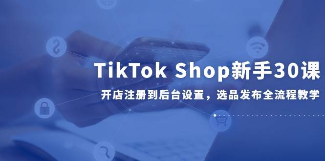 TikTok Shop新手指南：30堂课教你从注册到商品上架的完整流程-北漠网络