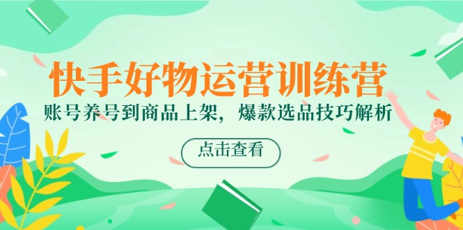 快手好物运营训练营：账号养成与商品上架完全攻略，揭秘爆款选品技巧-北漠网络