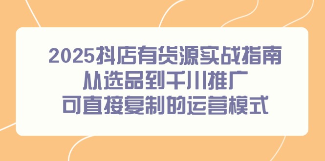 2025年抖音店铺运营实战指南：从选品到千川推广的可复制货源模式-北漠网络