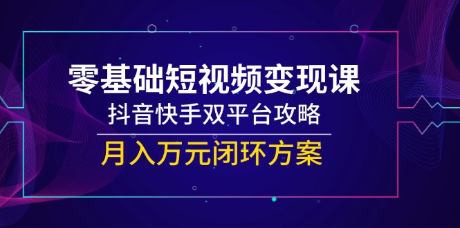 零基础短视频变现课程：抖音与快手双平台月入过万的全攻略-北漠网络