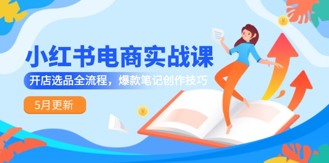 小红书电商实战班：5月最新更新，全面解析开店选品流程与爆款笔记创作技巧-北漠网络