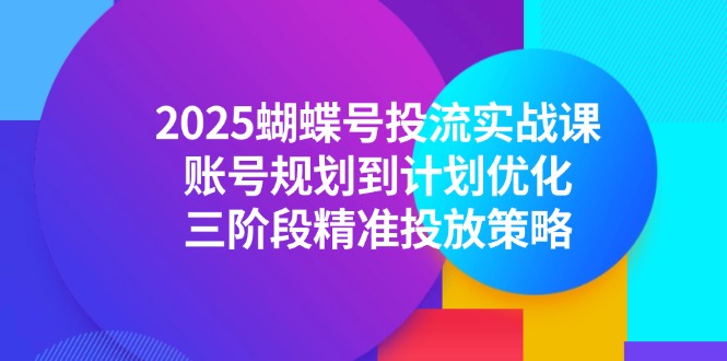 2025蝴蝶号投流实战课程：从账号规划到计划优化的三阶段精准投放策略-北漠网络
