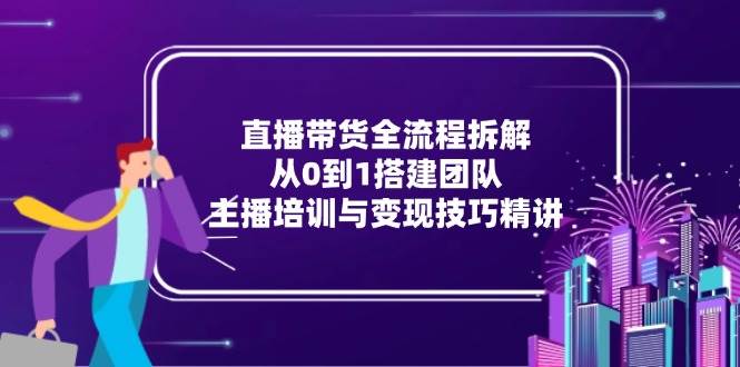直播带货全流程解析：从零起步搭建团队、主播培训及变现技巧深入讲解-北漠网络
